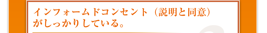 インフォームドコンセント（説明と同意）がしっかりしている。