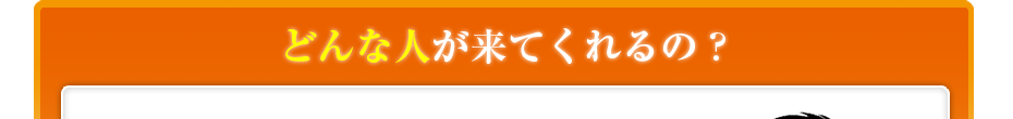 どんな人が来てくれるの?