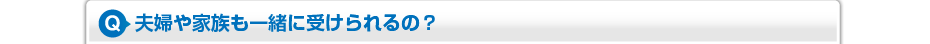 夫婦や家族も一緒に受けられるの？